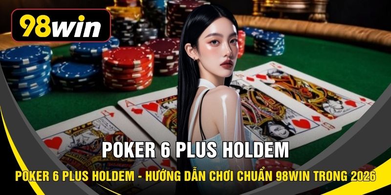 Poker 6 Plus Holdem - Hướng Dẫn Chơi Chuẩn 98WIN Trong 2026